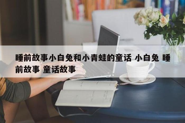 小白兔的故事睡前故事免费；小白兔和牛牛村的睡前故事