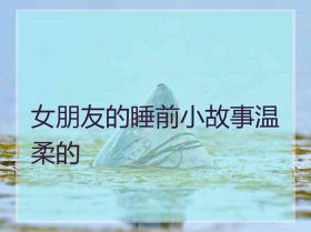 超级温柔的睡前故事7篇；4一5岁睡前故事